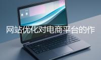 網(wǎng)站優(yōu)化對(duì)電商平臺(tái)的作用體現(xiàn)在哪些方面？